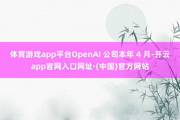 体育游戏app平台OpenAI 公司本年 4 月-开云app官网入口网址·(中国)官方网站
