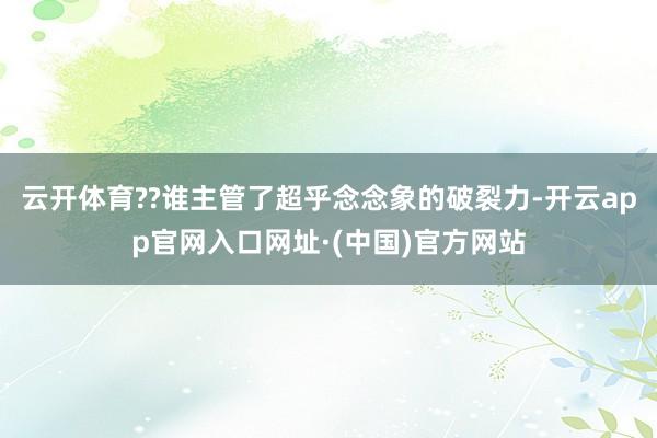 云开体育??谁主管了超乎念念象的破裂力-开云app官网入口网址·(中国)官方网站