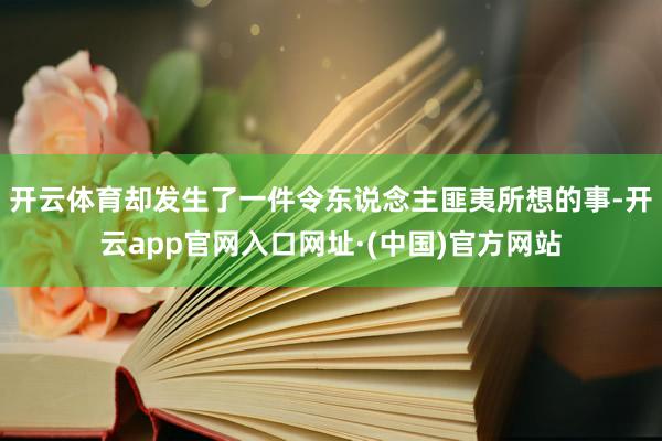 开云体育却发生了一件令东说念主匪夷所想的事-开云app官网入口网址·(中国)官方网站