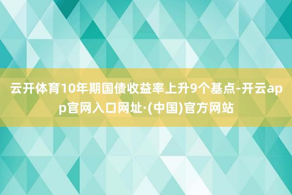 云开体育10年期国债收益率上升9个基点-开云app官网入口网址·(中国)官方网站