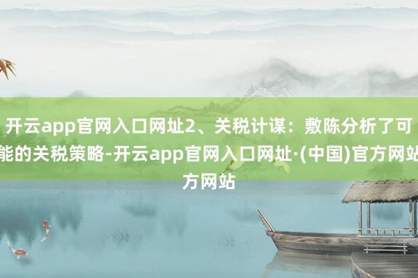 开云app官网入口网址2、关税计谋：敷陈分析了可能的关税策略-开云app官网入口网址·(中国)官方网站