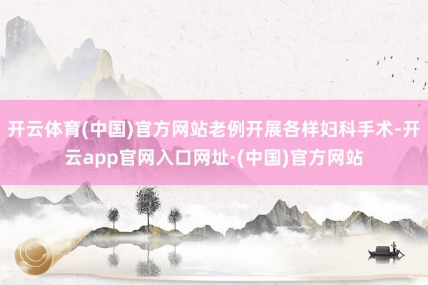 开云体育(中国)官方网站老例开展各样妇科手术-开云app官网入口网址·(中国)官方网站