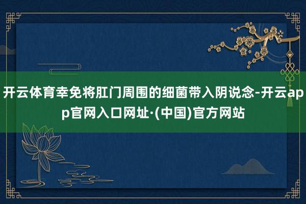 开云体育幸免将肛门周围的细菌带入阴说念-开云app官网入口网址·(中国)官方网站