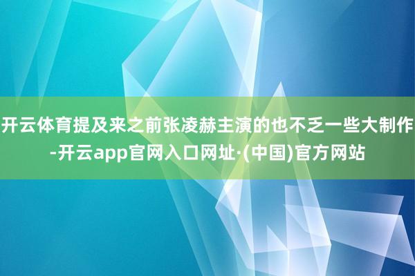 开云体育提及来之前张凌赫主演的也不乏一些大制作-开云app官网入口网址·(中国)官方网站
