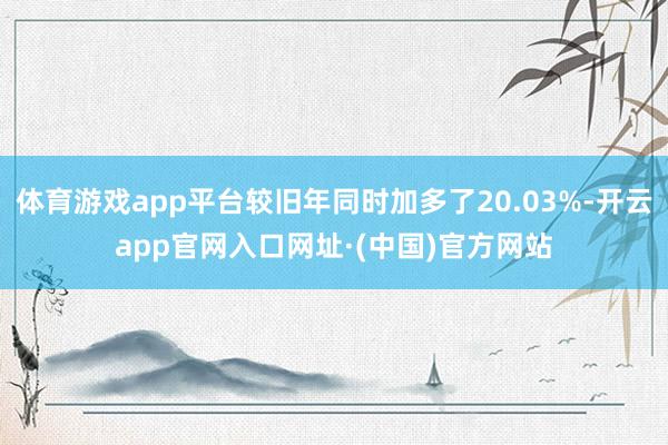 体育游戏app平台较旧年同时加多了20.03%-开云app官网入口网址·(中国)官方网站