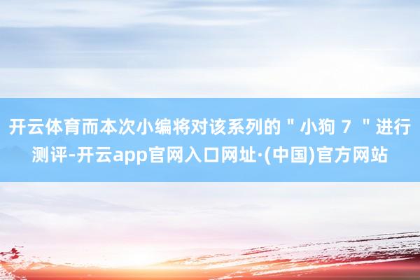 开云体育而本次小编将对该系列的＂小狗 7 ＂进行测评-开云app官网入口网址·(中国)官方网站