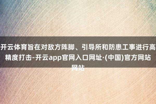 开云体育旨在对敌方阵脚、引导所和防患工事进行高精度打击-开云app官网入口网址·(中国)官方网站