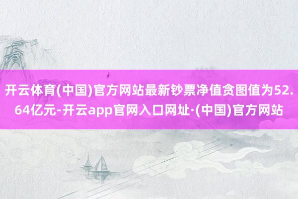 开云体育(中国)官方网站最新钞票净值贪图值为52.64亿元-开云app官网入口网址·(中国)官方网站