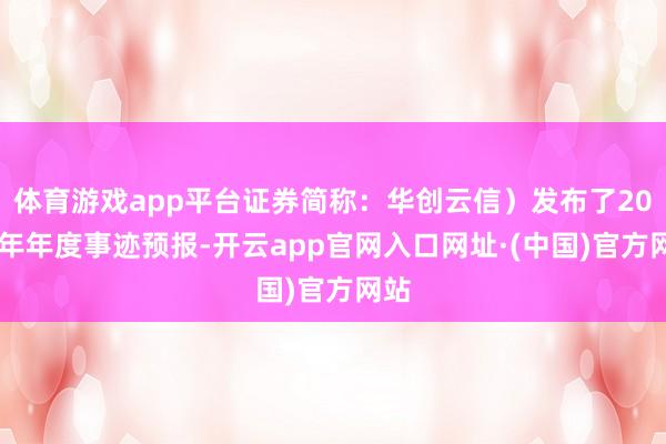 体育游戏app平台证券简称：华创云信）发布了2024年年度事迹预报-开云app官网入口网址·(中国)官方网站