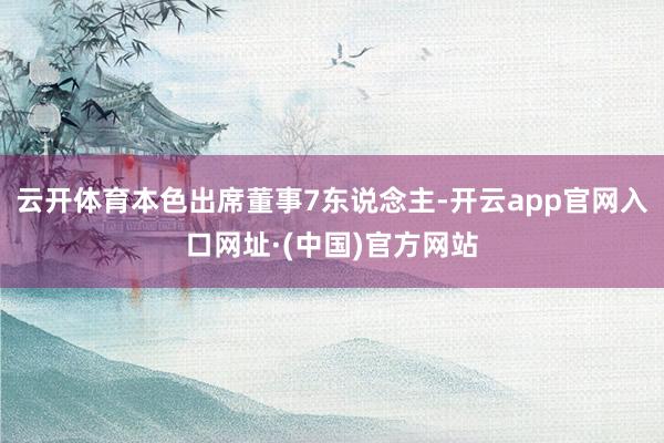 云开体育本色出席董事7东说念主-开云app官网入口网址·(中国)官方网站