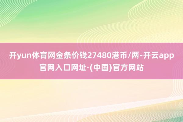 开yun体育网金条价钱27480港币/两-开云app官网入口网址·(中国)官方网站