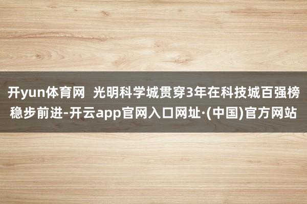 开yun体育网  光明科学城贯穿3年在科技城百强榜稳步前进-开云app官网入口网址·(中国)官方网站