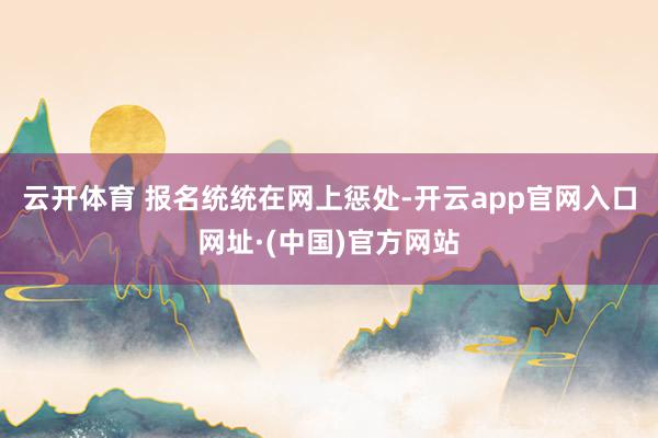 云开体育 报名统统在网上惩处-开云app官网入口网址·(中国)官方网站