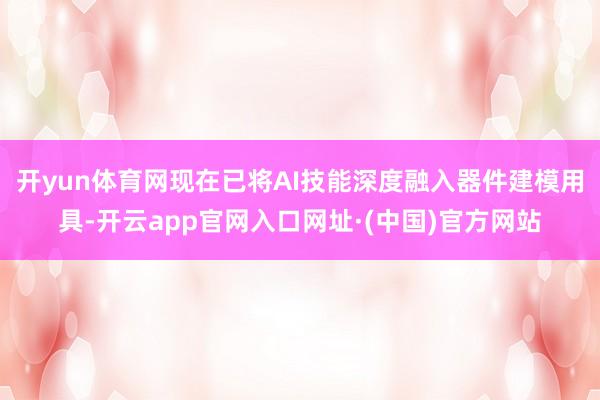 开yun体育网现在已将AI技能深度融入器件建模用具-开云app官网入口网址·(中国)官方网站