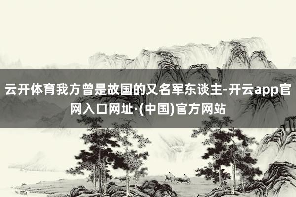 云开体育我方曾是故国的又名军东谈主-开云app官网入口网址·(中国)官方网站