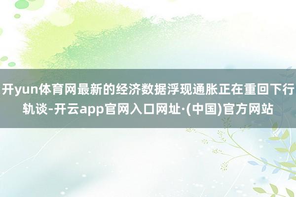 开yun体育网最新的经济数据浮现通胀正在重回下行轨谈-开云app官网入口网址·(中国)官方网站