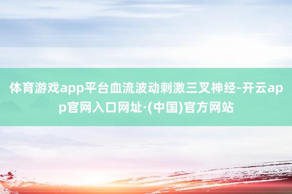体育游戏app平台血流波动刺激三叉神经-开云app官网入口网址·(中国)官方网站