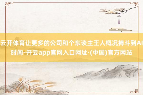 云开体育让更多的公司和个东谈主王人概况搏斗到AI时间-开云app官网入口网址·(中国)官方网站