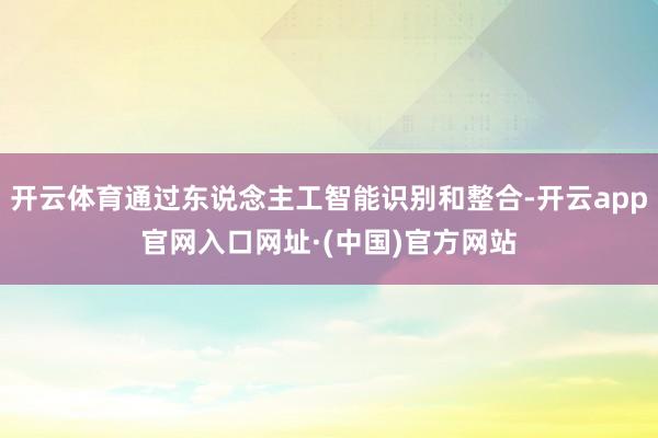 开云体育通过东说念主工智能识别和整合-开云app官网入口网址·(中国)官方网站