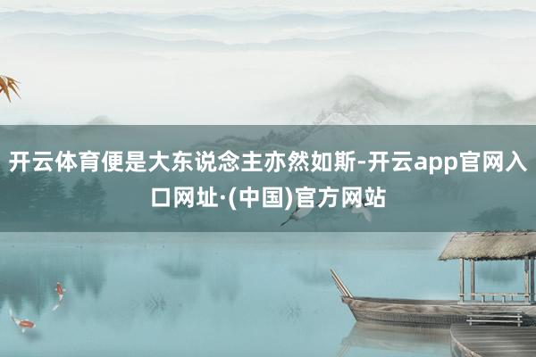 开云体育便是大东说念主亦然如斯-开云app官网入口网址·(中国)官方网站