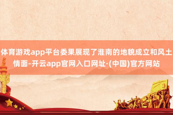 体育游戏app平台委果展现了淮南的地貌成立和风土情面-开云app官网入口网址·(中国)官方网站