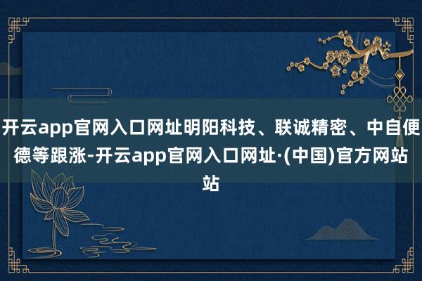 开云app官网入口网址明阳科技、联诚精密、中自便德等跟涨-开云app官网入口网址·(中国)官方网站