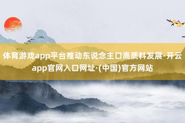 体育游戏app平台推动东说念主口高质料发展-开云app官网入口网址·(中国)官方网站