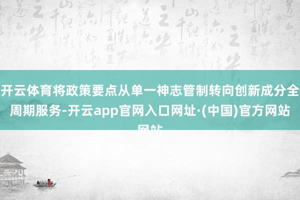 开云体育将政策要点从单一神志管制转向创新成分全周期服务-开云app官网入口网址·(中国)官方网站