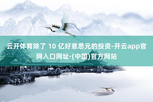云开体育除了 10 亿好意思元的投资-开云app官网入口网址·(中国)官方网站