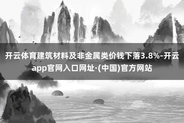 开云体育建筑材料及非金属类价钱下落3.8%-开云app官网入口网址·(中国)官方网站