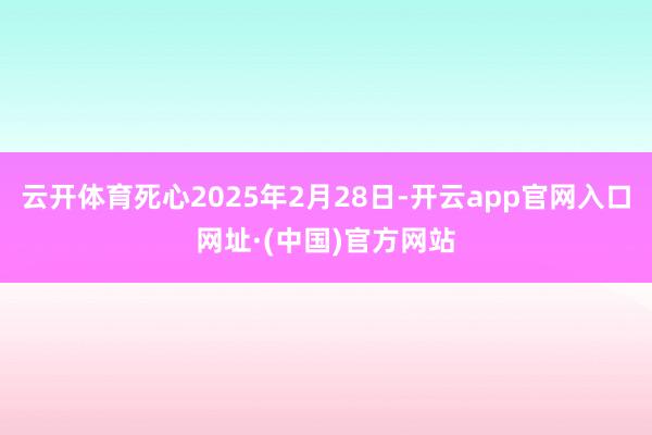 云开体育死心2025年2月28日-开云app官网入口网址·(中国)官方网站