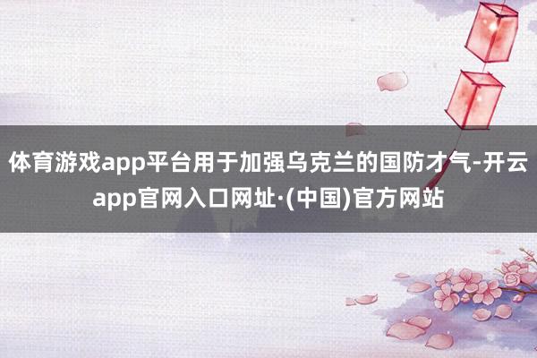 体育游戏app平台用于加强乌克兰的国防才气-开云app官网入口网址·(中国)官方网站