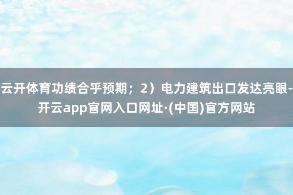 云开体育功绩合乎预期；2）电力建筑出口发达亮眼-开云app官网入口网址·(中国)官方网站