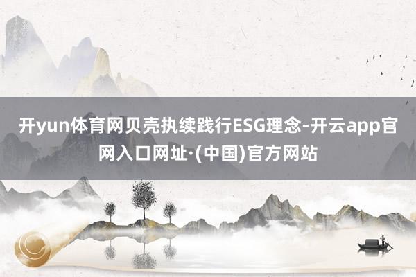 开yun体育网贝壳执续践行ESG理念-开云app官网入口网址·(中国)官方网站
