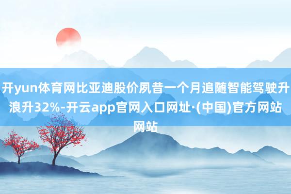 开yun体育网比亚迪股价夙昔一个月追随智能驾驶升浪升32%-开云app官网入口网址·(中国)官方网站