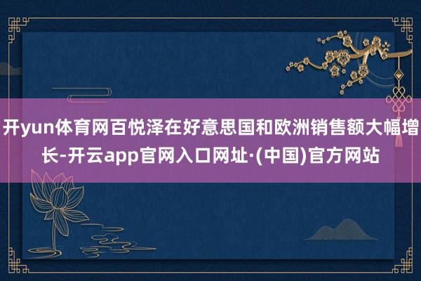 开yun体育网百悦泽在好意思国和欧洲销售额大幅增长-开云app官网入口网址·(中国)官方网站