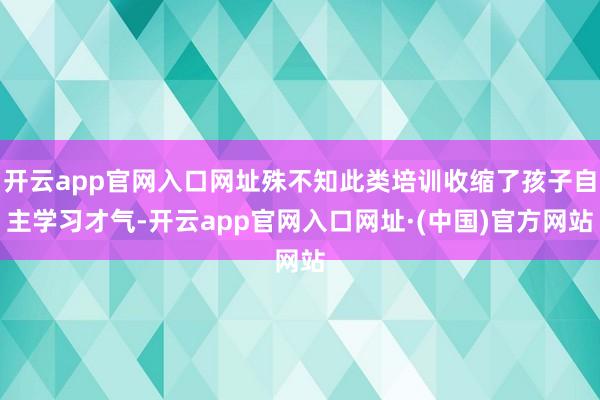 开云app官网入口网址殊不知此类培训收缩了孩子自主学习才气-开云app官网入口网址·(中国)官方网站