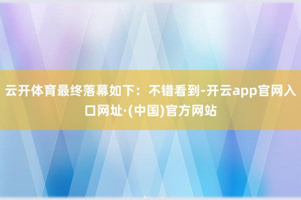 云开体育最终落幕如下：不错看到-开云app官网入口网址·(中国)官方网站