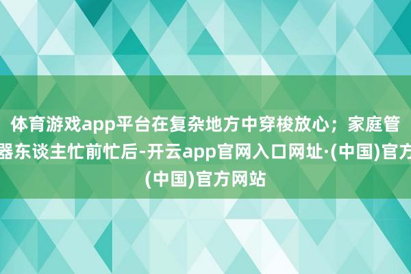 体育游戏app平台在复杂地方中穿梭放心；家庭管事机器东谈主忙前忙后-开云app官网入口网址·(中国)官方网站