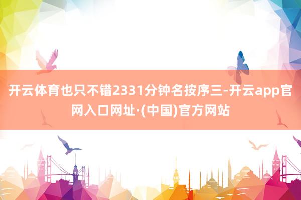 开云体育也只不错2331分钟名按序三-开云app官网入口网址·(中国)官方网站