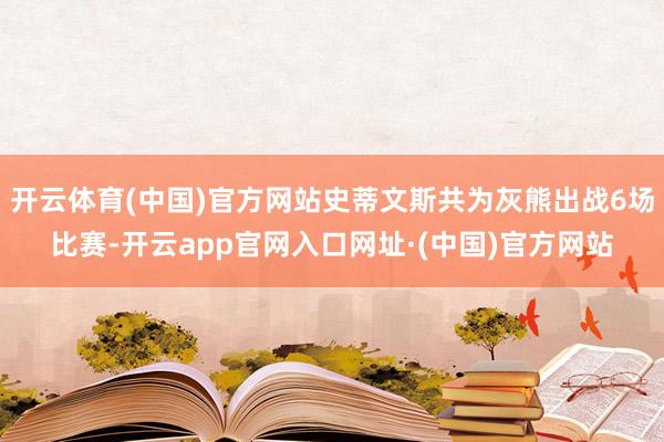 开云体育(中国)官方网站史蒂文斯共为灰熊出战6场比赛-开云app官网入口网址·(中国)官方网站