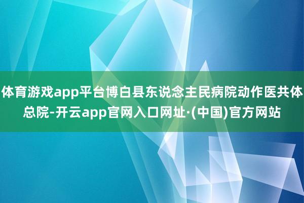 体育游戏app平台博白县东说念主民病院动作医共体总院-开云app官网入口网址·(中国)官方网站