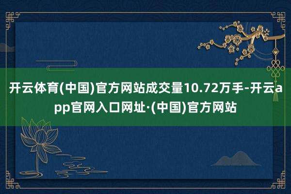 开云体育(中国)官方网站成交量10.72万手-开云app官网入口网址·(中国)官方网站