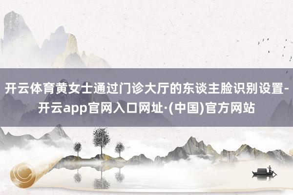开云体育黄女士通过门诊大厅的东谈主脸识别设置-开云app官网入口网址·(中国)官方网站