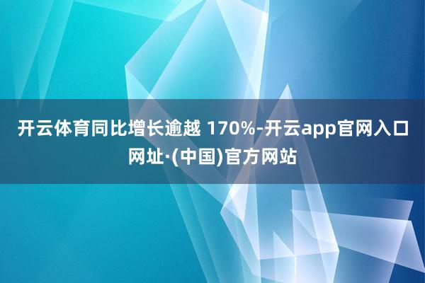 开云体育同比增长逾越 170%-开云app官网入口网址·(中国)官方网站