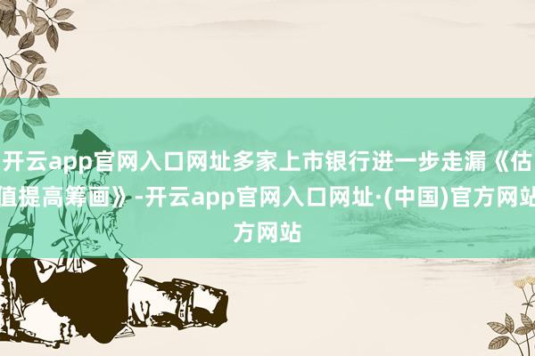 开云app官网入口网址多家上市银行进一步走漏《估值提高筹画》-开云app官网入口网址·(中国)官方网站