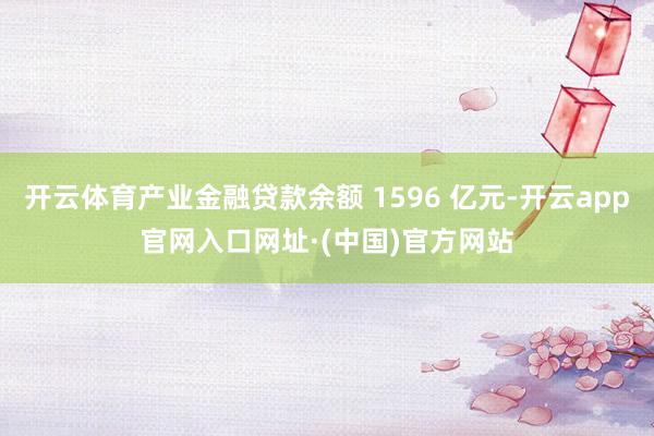 开云体育产业金融贷款余额 1596 亿元-开云app官网入口网址·(中国)官方网站