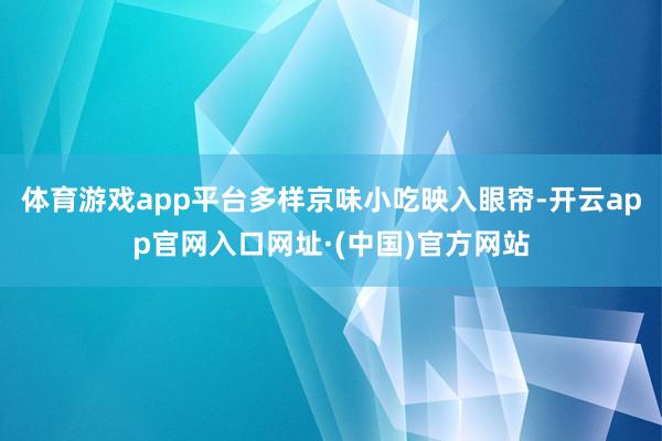 体育游戏app平台多样京味小吃映入眼帘-开云app官网入口网址·(中国)官方网站