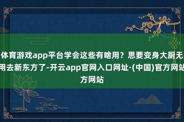 体育游戏app平台学会这些有啥用？思要变身大厨无用去新东方了-开云app官网入口网址·(中国)官方网站