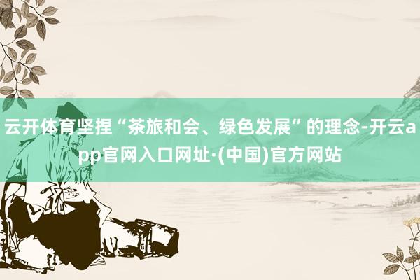 云开体育坚捏“茶旅和会、绿色发展”的理念-开云app官网入口网址·(中国)官方网站